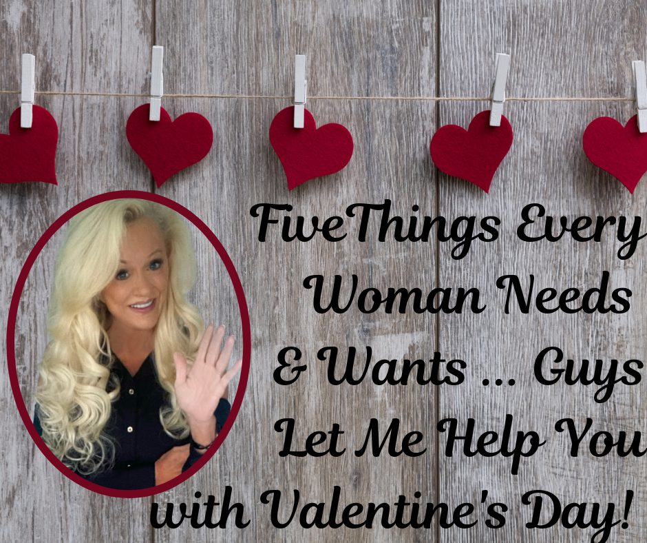 FIVE THINGS EVERY WOMAN NEEDS (GUYS: LET ME HELP YOU WITH VALENTINE’S DAY!)