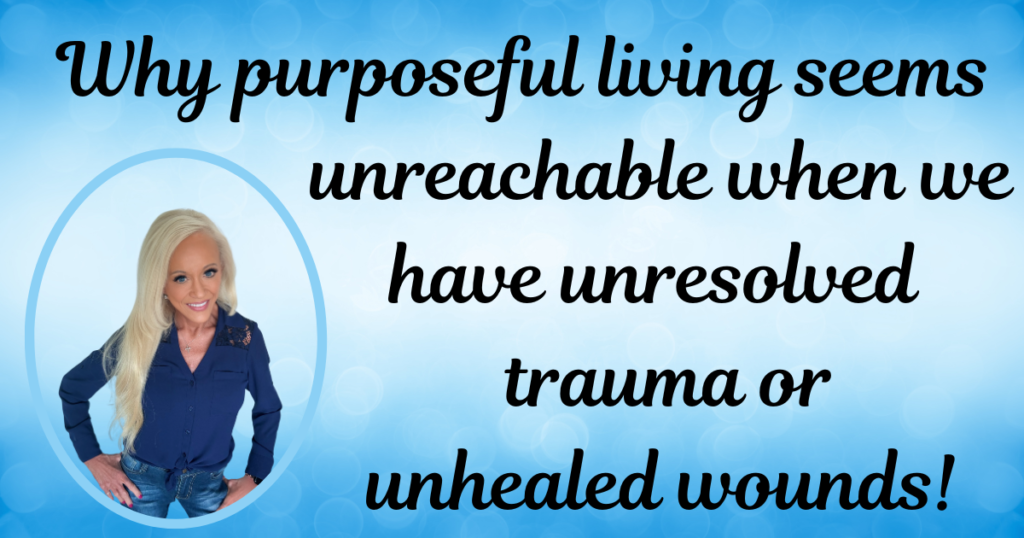 Why Purposeful Living Seems Unreachable When We Have Unresolved Trauma or Unhealed Wounds