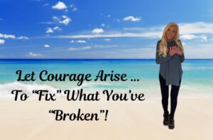 Let Courage Arise … To “Fix” What You’ve “Broken”!